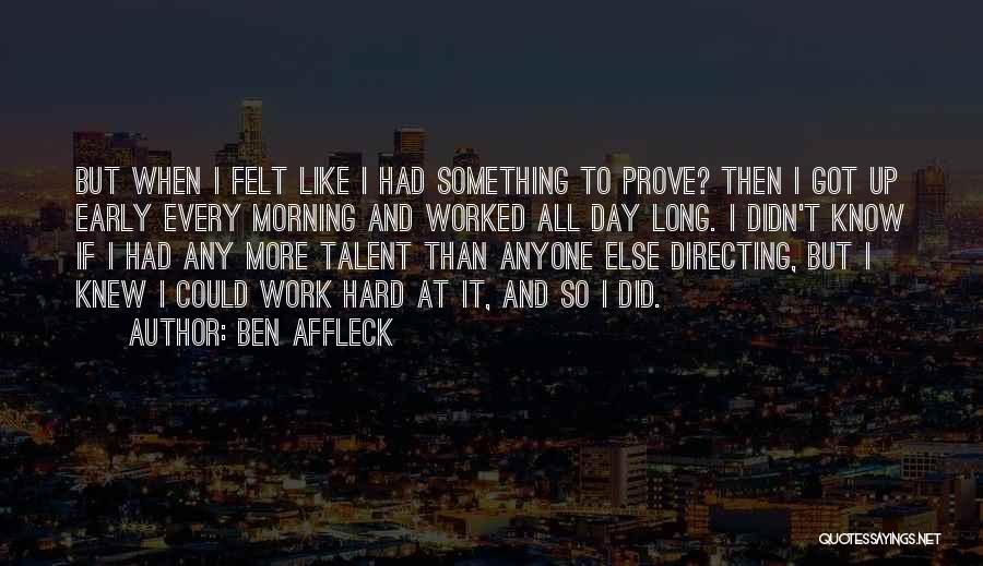 Ben Affleck Quotes: But When I Felt Like I Had Something To Prove? Then I Got Up Early Every Morning And Worked All