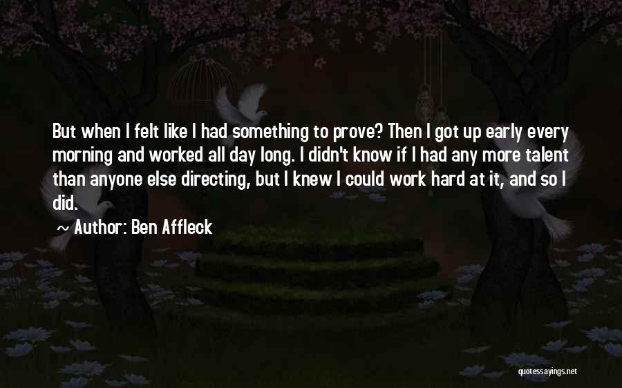 Ben Affleck Quotes: But When I Felt Like I Had Something To Prove? Then I Got Up Early Every Morning And Worked All