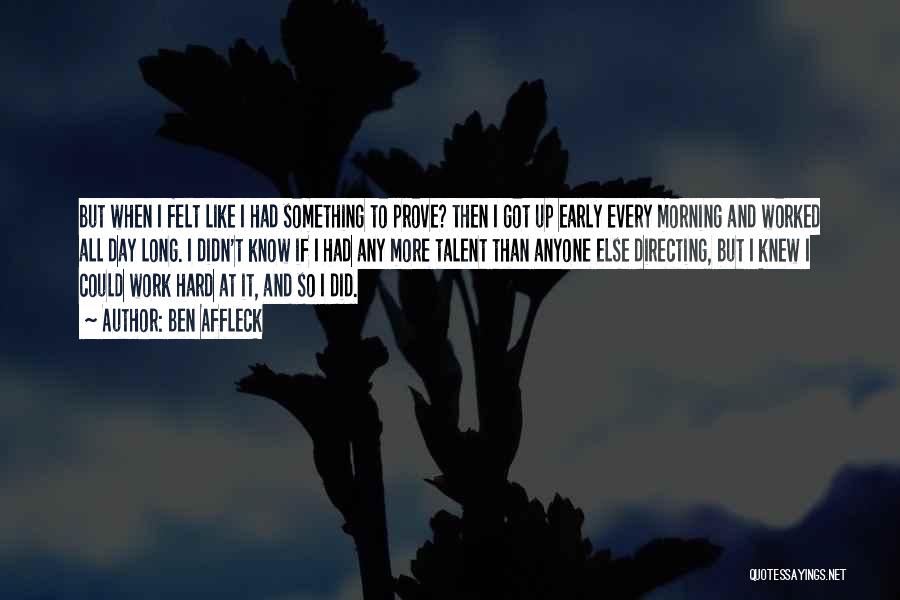 Ben Affleck Quotes: But When I Felt Like I Had Something To Prove? Then I Got Up Early Every Morning And Worked All