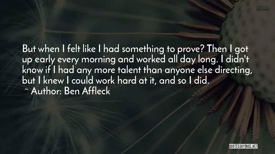 Ben Affleck Quotes: But When I Felt Like I Had Something To Prove? Then I Got Up Early Every Morning And Worked All