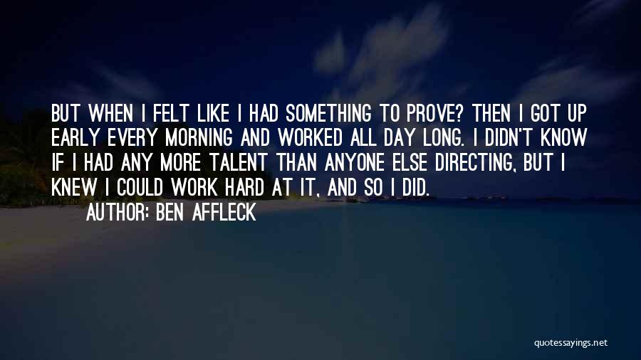 Ben Affleck Quotes: But When I Felt Like I Had Something To Prove? Then I Got Up Early Every Morning And Worked All