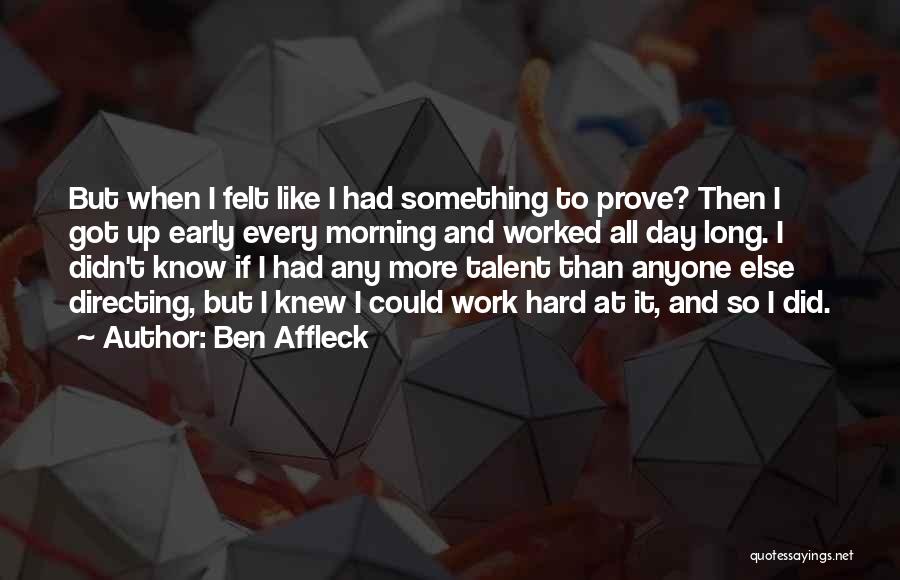 Ben Affleck Quotes: But When I Felt Like I Had Something To Prove? Then I Got Up Early Every Morning And Worked All