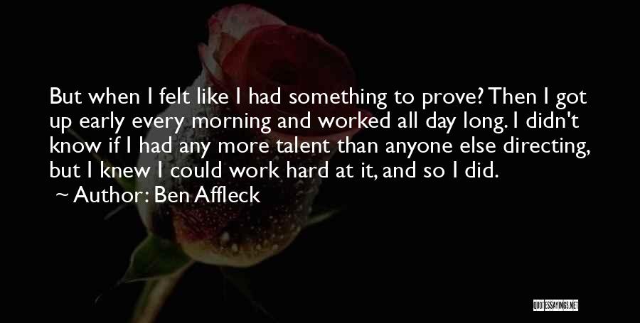 Ben Affleck Quotes: But When I Felt Like I Had Something To Prove? Then I Got Up Early Every Morning And Worked All