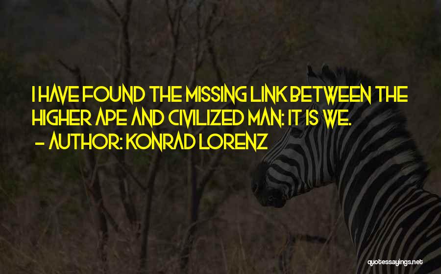 Konrad Lorenz Quotes: I Have Found The Missing Link Between The Higher Ape And Civilized Man: It Is We.