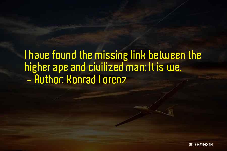 Konrad Lorenz Quotes: I Have Found The Missing Link Between The Higher Ape And Civilized Man: It Is We.