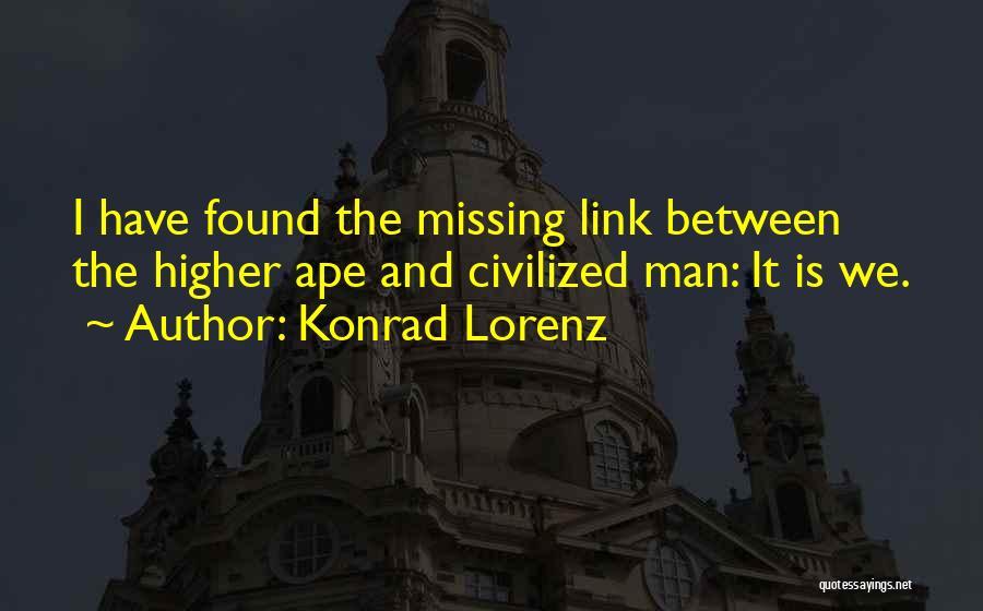 Konrad Lorenz Quotes: I Have Found The Missing Link Between The Higher Ape And Civilized Man: It Is We.