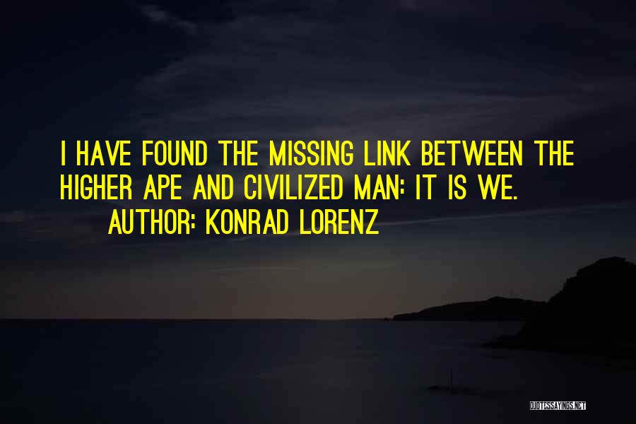 Konrad Lorenz Quotes: I Have Found The Missing Link Between The Higher Ape And Civilized Man: It Is We.