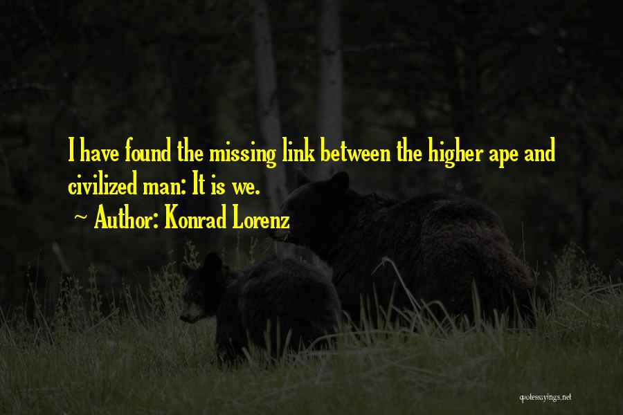 Konrad Lorenz Quotes: I Have Found The Missing Link Between The Higher Ape And Civilized Man: It Is We.