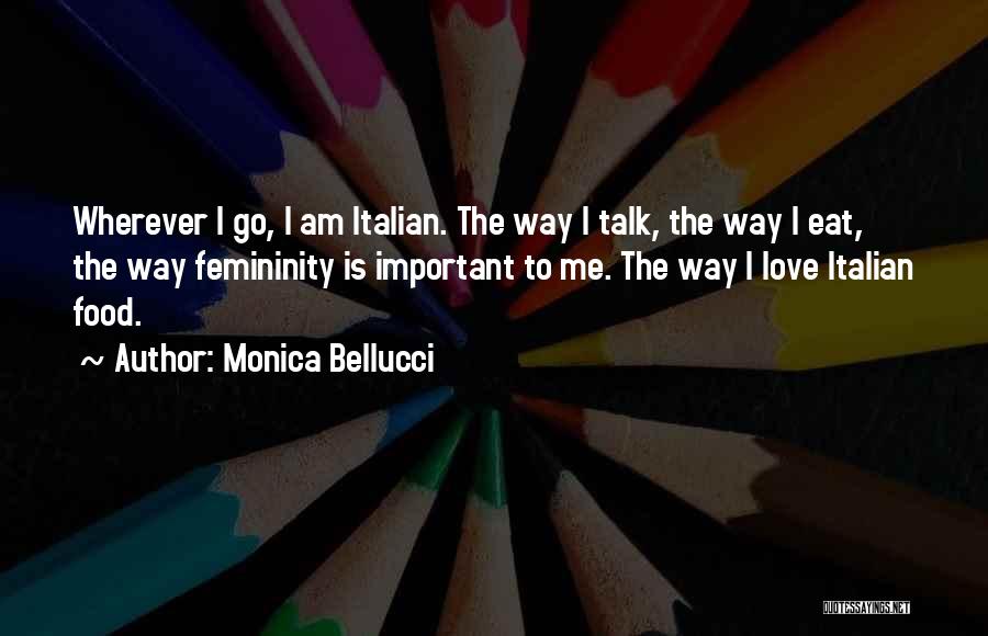 Monica Bellucci Quotes: Wherever I Go, I Am Italian. The Way I Talk, The Way I Eat, The Way Femininity Is Important To