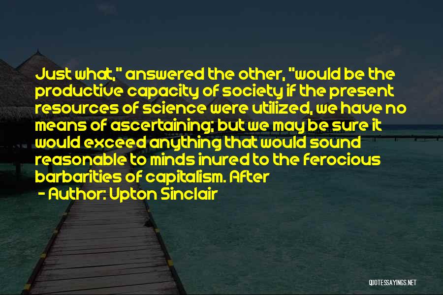 Upton Sinclair Quotes: Just What, Answered The Other, Would Be The Productive Capacity Of Society If The Present Resources Of Science Were Utilized,
