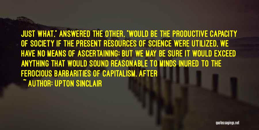 Upton Sinclair Quotes: Just What, Answered The Other, Would Be The Productive Capacity Of Society If The Present Resources Of Science Were Utilized,