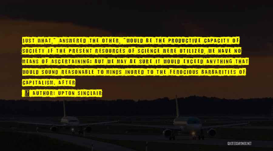 Upton Sinclair Quotes: Just What, Answered The Other, Would Be The Productive Capacity Of Society If The Present Resources Of Science Were Utilized,