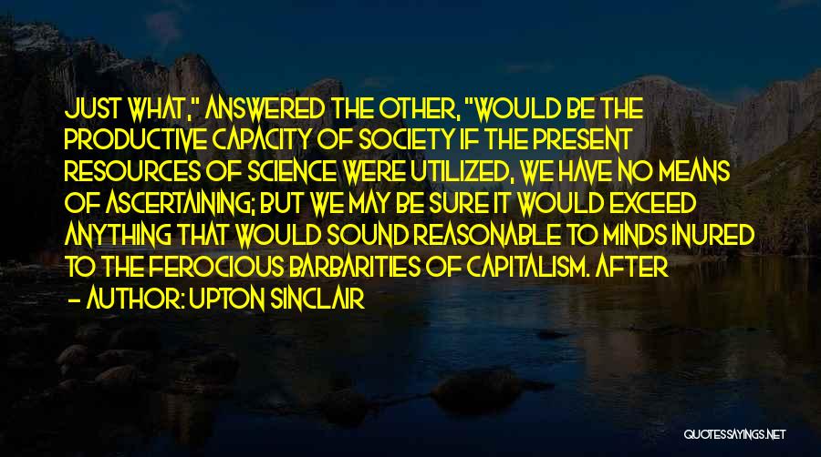 Upton Sinclair Quotes: Just What, Answered The Other, Would Be The Productive Capacity Of Society If The Present Resources Of Science Were Utilized,