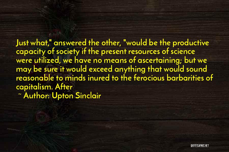 Upton Sinclair Quotes: Just What, Answered The Other, Would Be The Productive Capacity Of Society If The Present Resources Of Science Were Utilized,