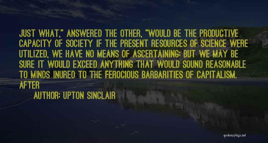 Upton Sinclair Quotes: Just What, Answered The Other, Would Be The Productive Capacity Of Society If The Present Resources Of Science Were Utilized,
