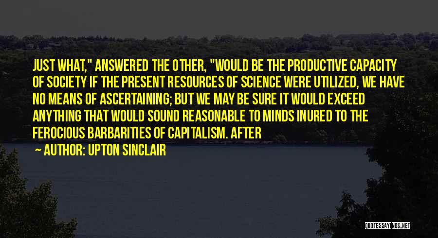 Upton Sinclair Quotes: Just What, Answered The Other, Would Be The Productive Capacity Of Society If The Present Resources Of Science Were Utilized,