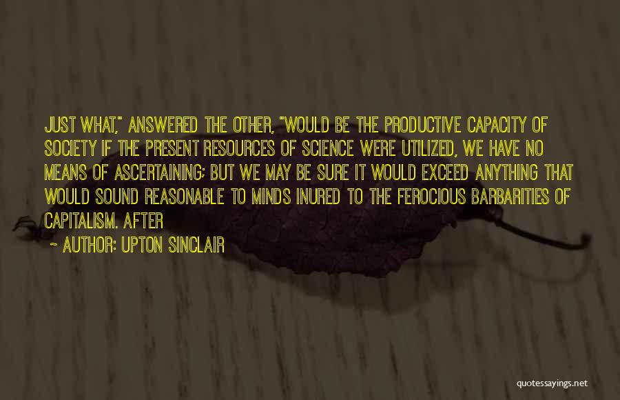 Upton Sinclair Quotes: Just What, Answered The Other, Would Be The Productive Capacity Of Society If The Present Resources Of Science Were Utilized,