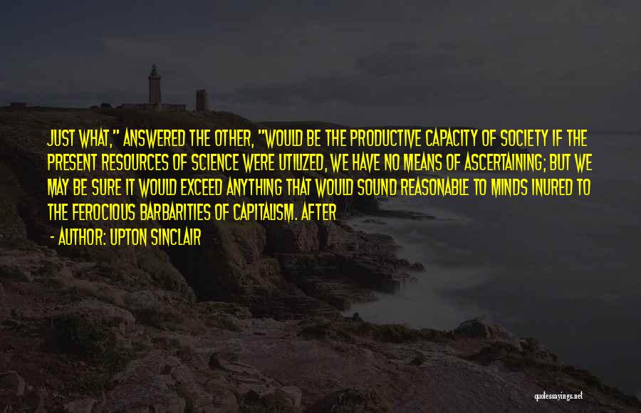 Upton Sinclair Quotes: Just What, Answered The Other, Would Be The Productive Capacity Of Society If The Present Resources Of Science Were Utilized,
