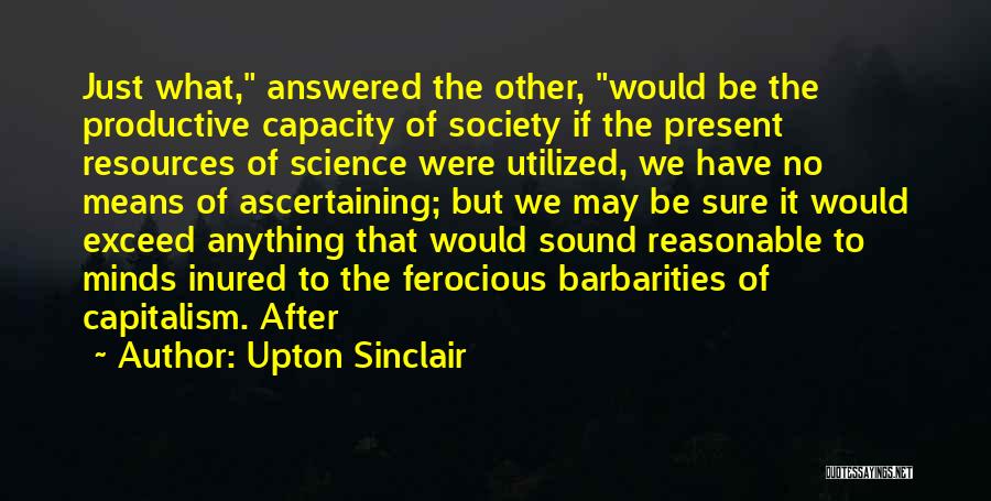 Upton Sinclair Quotes: Just What, Answered The Other, Would Be The Productive Capacity Of Society If The Present Resources Of Science Were Utilized,