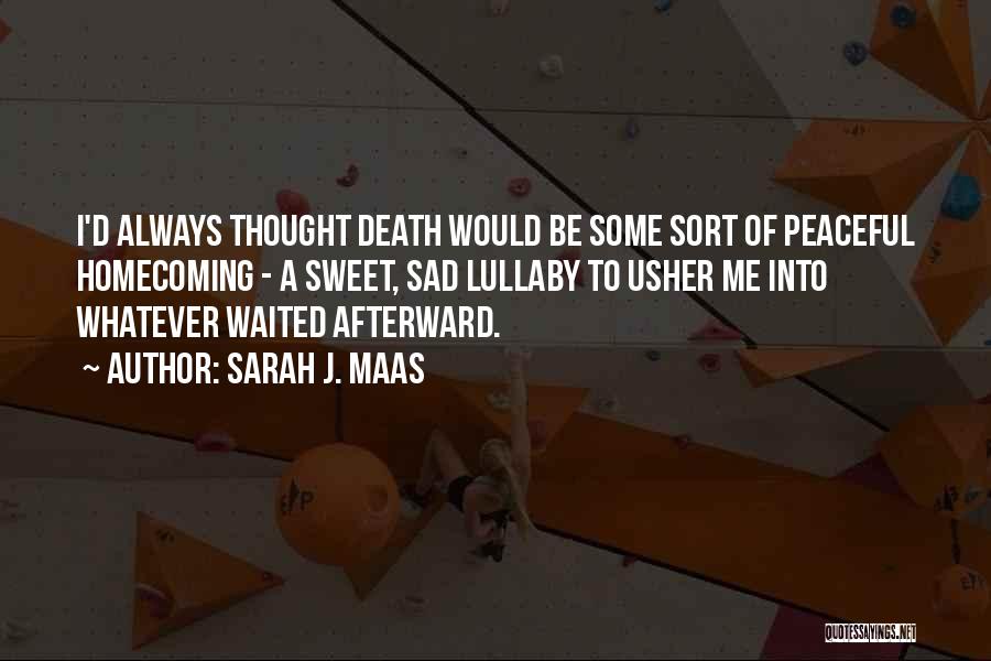 Sarah J. Maas Quotes: I'd Always Thought Death Would Be Some Sort Of Peaceful Homecoming - A Sweet, Sad Lullaby To Usher Me Into