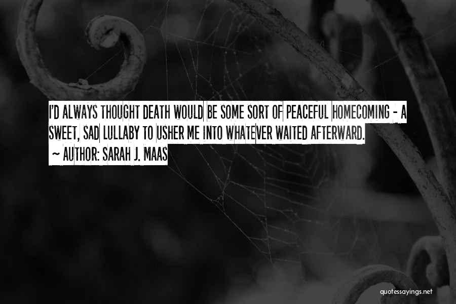 Sarah J. Maas Quotes: I'd Always Thought Death Would Be Some Sort Of Peaceful Homecoming - A Sweet, Sad Lullaby To Usher Me Into