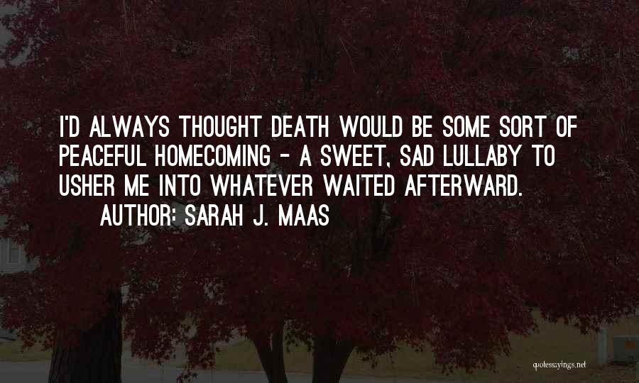 Sarah J. Maas Quotes: I'd Always Thought Death Would Be Some Sort Of Peaceful Homecoming - A Sweet, Sad Lullaby To Usher Me Into