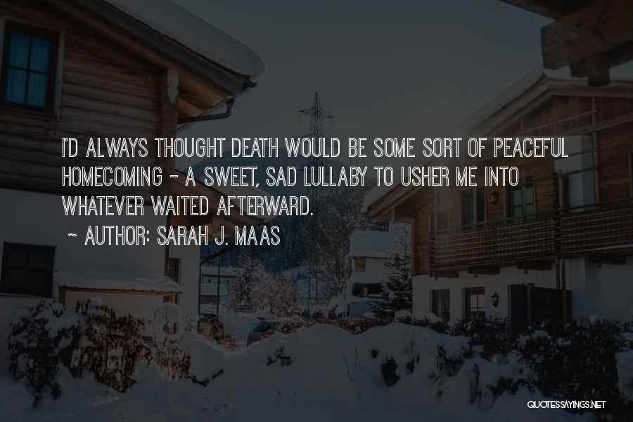 Sarah J. Maas Quotes: I'd Always Thought Death Would Be Some Sort Of Peaceful Homecoming - A Sweet, Sad Lullaby To Usher Me Into