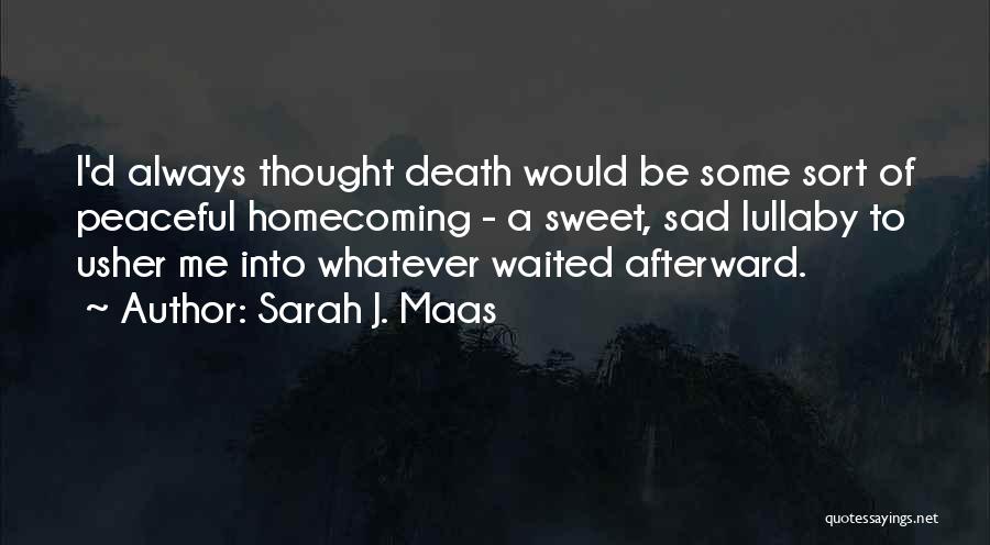 Sarah J. Maas Quotes: I'd Always Thought Death Would Be Some Sort Of Peaceful Homecoming - A Sweet, Sad Lullaby To Usher Me Into