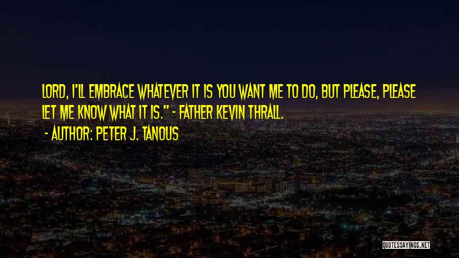 Peter J. Tanous Quotes: Lord, I'll Embrace Whatever It Is You Want Me To Do, But Please, Please Let Me Know What It Is.