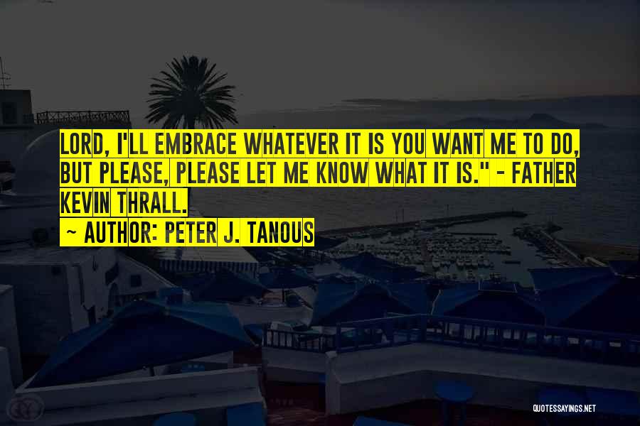 Peter J. Tanous Quotes: Lord, I'll Embrace Whatever It Is You Want Me To Do, But Please, Please Let Me Know What It Is.