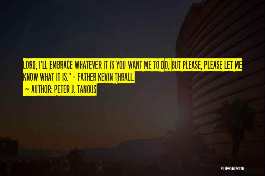 Peter J. Tanous Quotes: Lord, I'll Embrace Whatever It Is You Want Me To Do, But Please, Please Let Me Know What It Is.