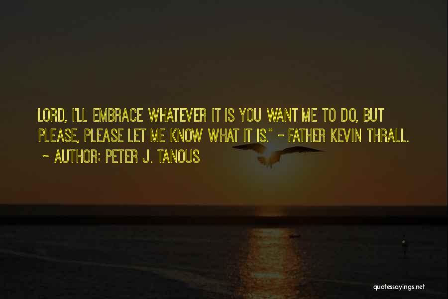 Peter J. Tanous Quotes: Lord, I'll Embrace Whatever It Is You Want Me To Do, But Please, Please Let Me Know What It Is.