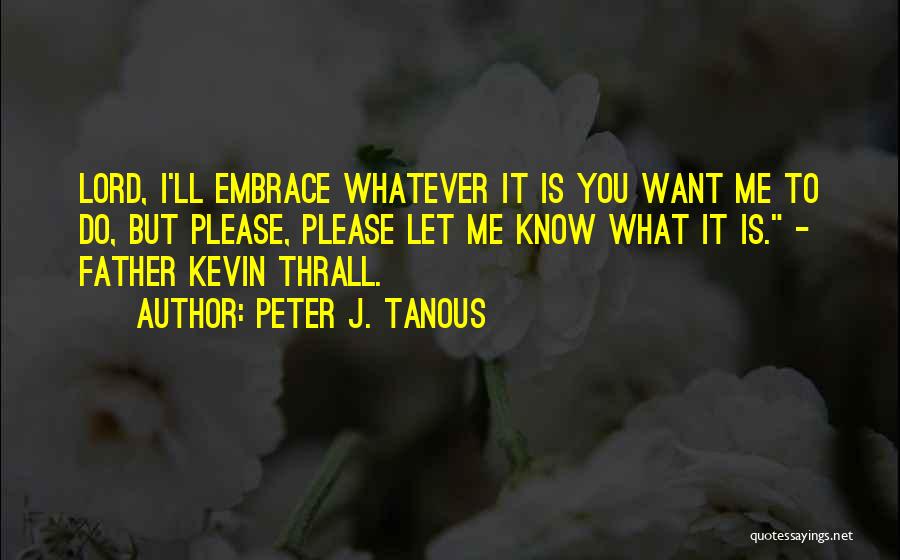 Peter J. Tanous Quotes: Lord, I'll Embrace Whatever It Is You Want Me To Do, But Please, Please Let Me Know What It Is.