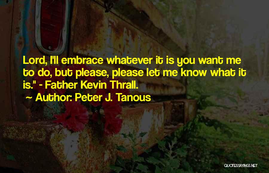 Peter J. Tanous Quotes: Lord, I'll Embrace Whatever It Is You Want Me To Do, But Please, Please Let Me Know What It Is.