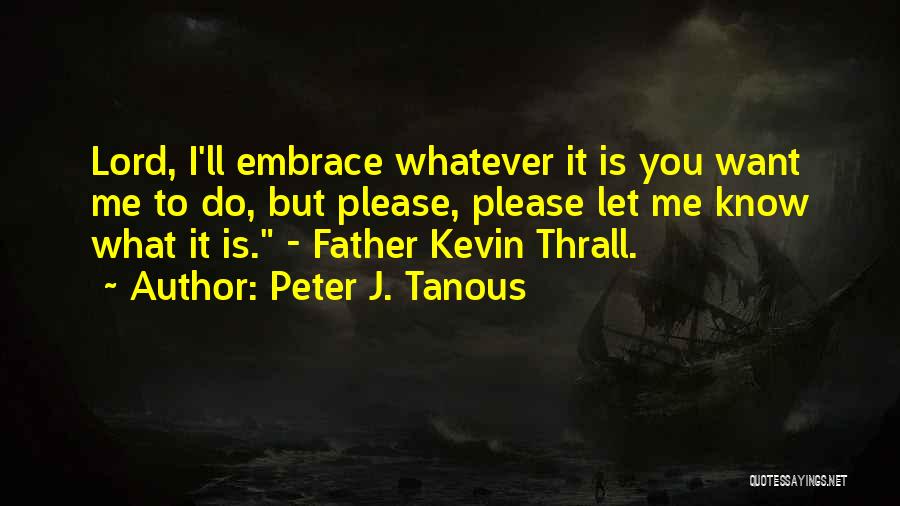 Peter J. Tanous Quotes: Lord, I'll Embrace Whatever It Is You Want Me To Do, But Please, Please Let Me Know What It Is.