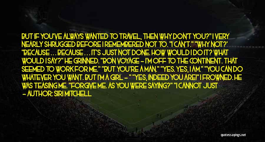 Siri Mitchell Quotes: But If You've Always Wanted To Travel, Then Why Don't You? I Very Nearly Shrugged Before I Remembered Not To.