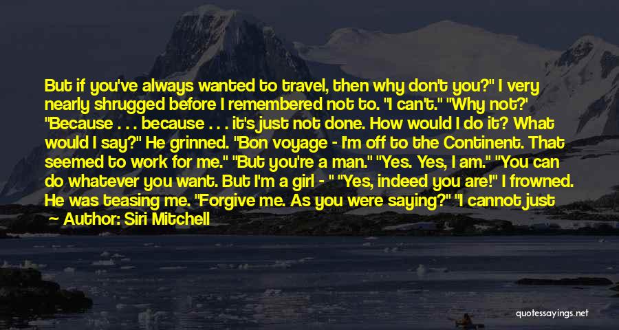 Siri Mitchell Quotes: But If You've Always Wanted To Travel, Then Why Don't You? I Very Nearly Shrugged Before I Remembered Not To.