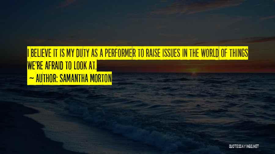Samantha Morton Quotes: I Believe It Is My Duty As A Performer To Raise Issues In The World Of Things We're Afraid To