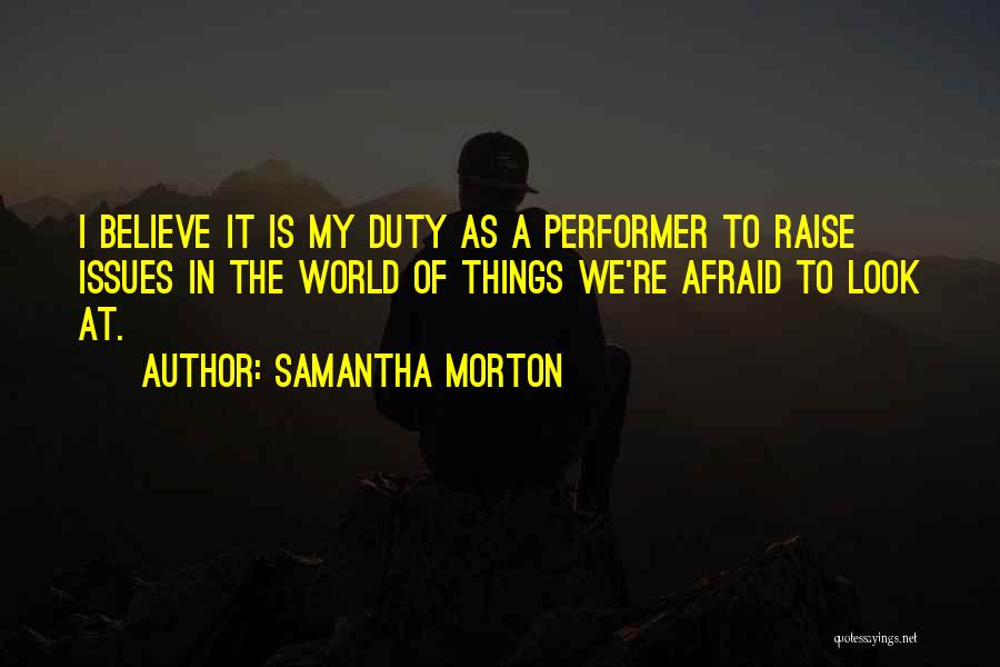 Samantha Morton Quotes: I Believe It Is My Duty As A Performer To Raise Issues In The World Of Things We're Afraid To