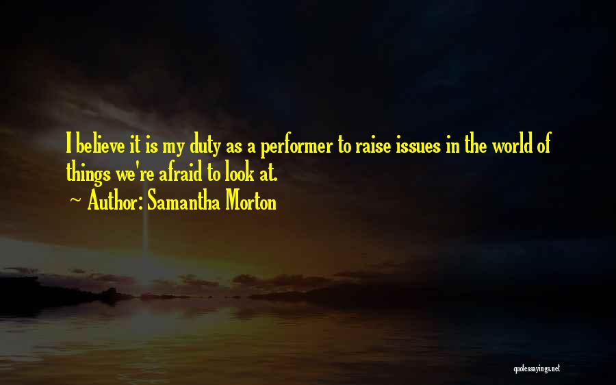 Samantha Morton Quotes: I Believe It Is My Duty As A Performer To Raise Issues In The World Of Things We're Afraid To