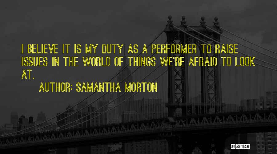 Samantha Morton Quotes: I Believe It Is My Duty As A Performer To Raise Issues In The World Of Things We're Afraid To