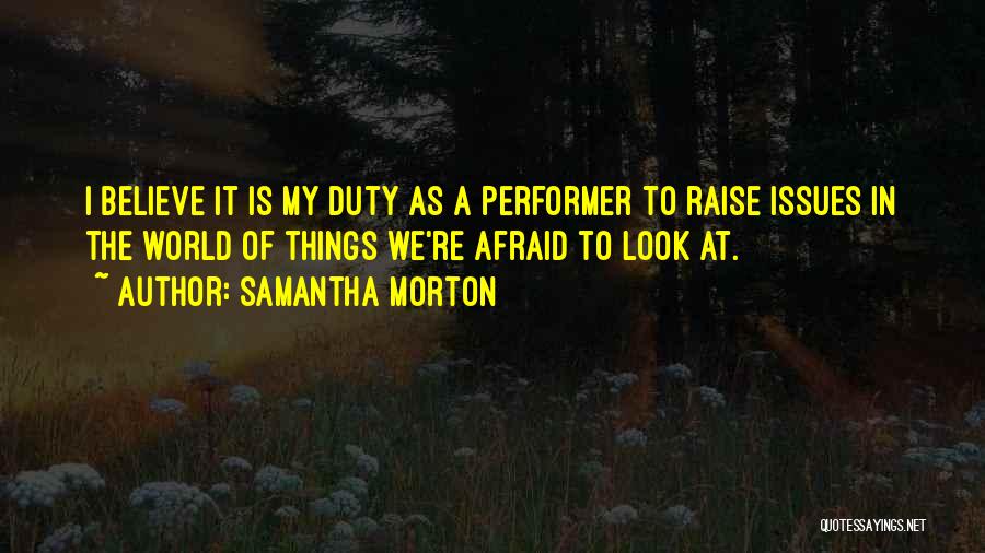 Samantha Morton Quotes: I Believe It Is My Duty As A Performer To Raise Issues In The World Of Things We're Afraid To