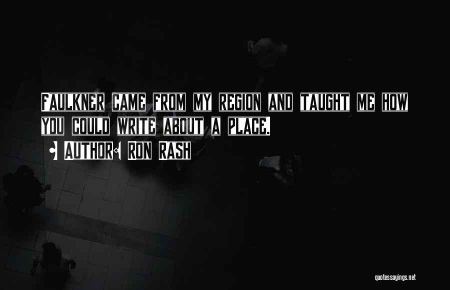 Ron Rash Quotes: Faulkner Came From My Region And Taught Me How You Could Write About A Place.