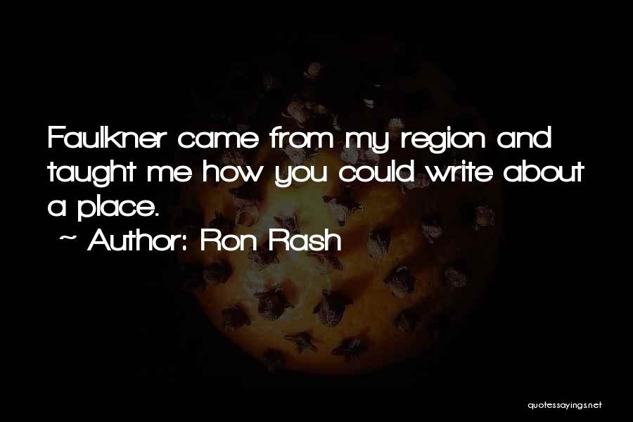 Ron Rash Quotes: Faulkner Came From My Region And Taught Me How You Could Write About A Place.