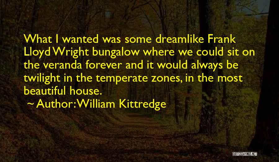 William Kittredge Quotes: What I Wanted Was Some Dreamlike Frank Lloyd Wright Bungalow Where We Could Sit On The Veranda Forever And It