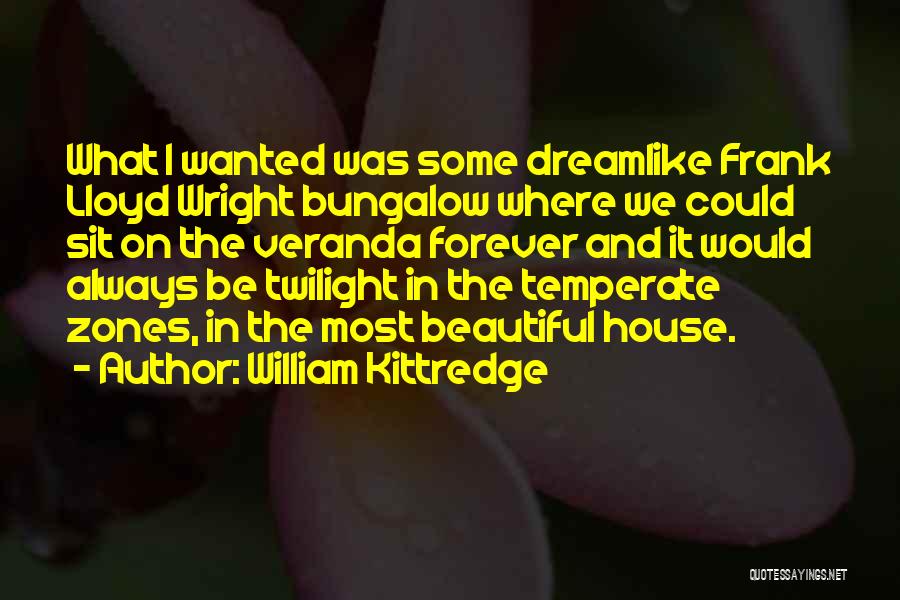 William Kittredge Quotes: What I Wanted Was Some Dreamlike Frank Lloyd Wright Bungalow Where We Could Sit On The Veranda Forever And It