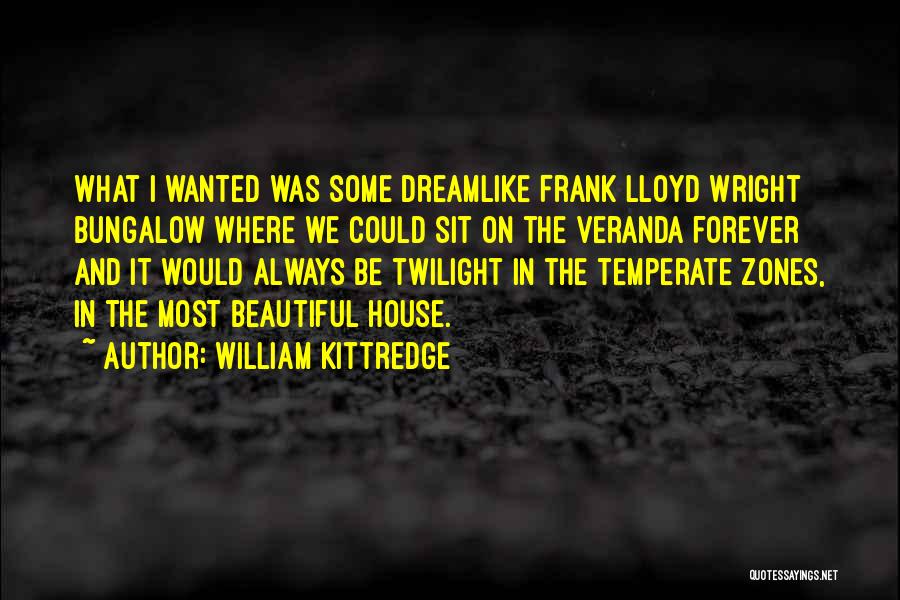 William Kittredge Quotes: What I Wanted Was Some Dreamlike Frank Lloyd Wright Bungalow Where We Could Sit On The Veranda Forever And It