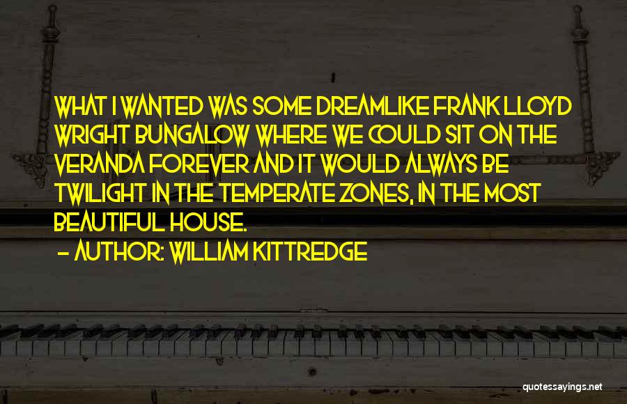 William Kittredge Quotes: What I Wanted Was Some Dreamlike Frank Lloyd Wright Bungalow Where We Could Sit On The Veranda Forever And It