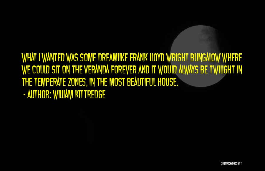 William Kittredge Quotes: What I Wanted Was Some Dreamlike Frank Lloyd Wright Bungalow Where We Could Sit On The Veranda Forever And It