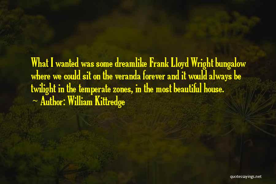 William Kittredge Quotes: What I Wanted Was Some Dreamlike Frank Lloyd Wright Bungalow Where We Could Sit On The Veranda Forever And It